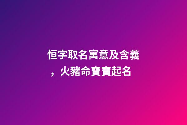 恒字取名寓意及含義，火豬命寶寶起名